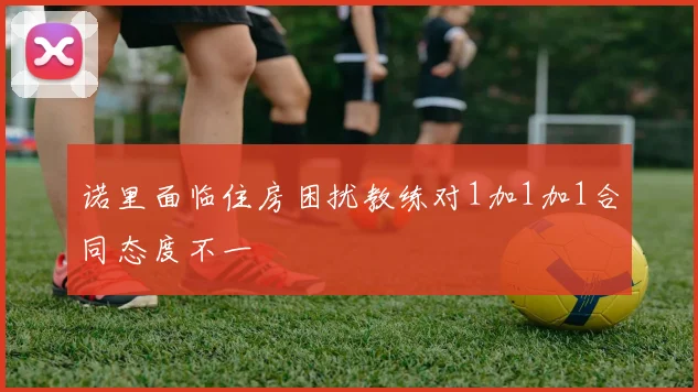 诺里面临住房困扰教练对1加1加1合同态度不一