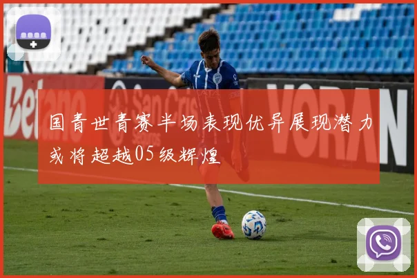 国青世青赛半场表现优异展现潜力或将超越05级辉煌