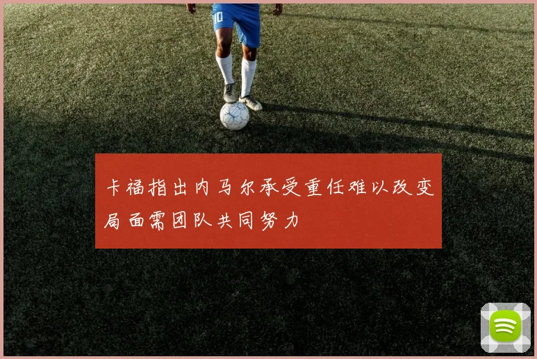 卡福指出内马尔承受重任难以改变局面需团队共同努力
