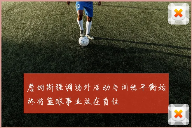 詹姆斯强调场外活动与训练平衡始终将篮球事业放在首位