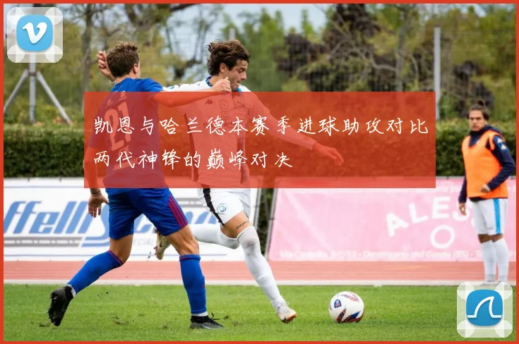 凯恩与哈兰德本赛季进球助攻对比两代神锋的巅峰对决