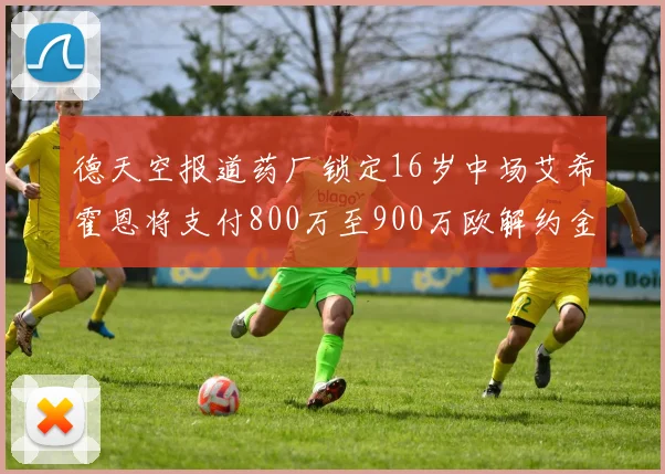 德天空报道药厂锁定16岁中场艾希霍恩将支付800万至900万欧解约金