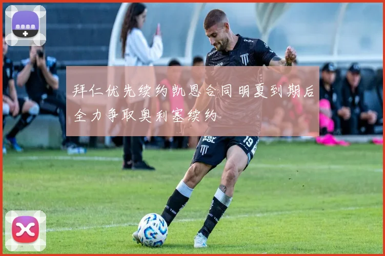 拜仁优先续约凯恩合同明夏到期后全力争取奥利塞续约