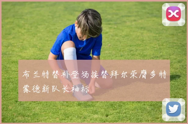 布兰特替补登场接替拜尔荣膺多特蒙德新队长袖标