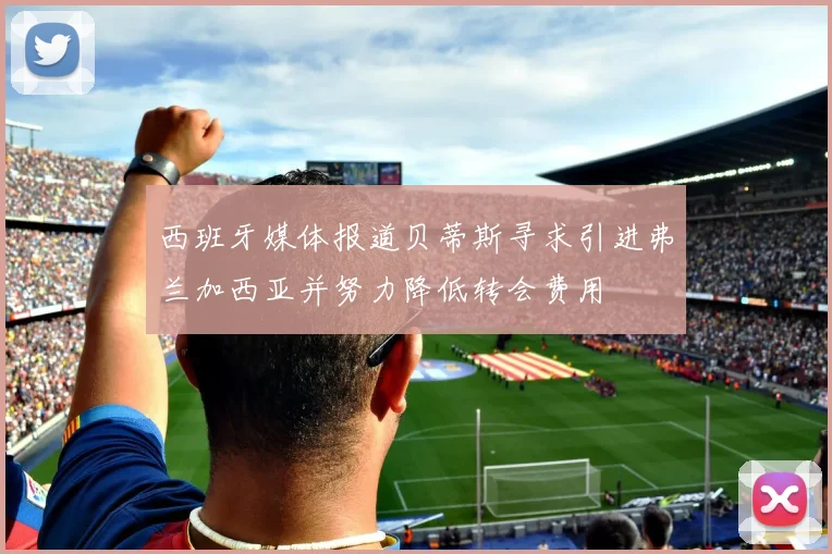 西班牙媒体报道贝蒂斯寻求引进弗兰加西亚并努力降低转会费用