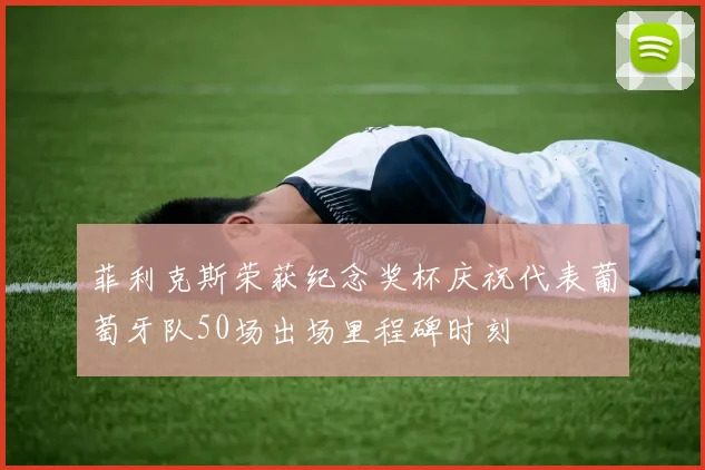 菲利克斯荣获纪念奖杯庆祝代表葡萄牙队50场出场里程碑时刻