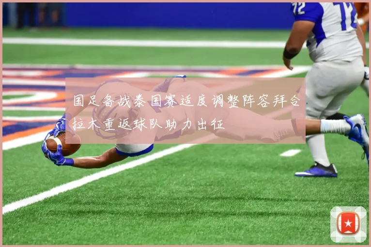 国足备战泰国赛适度调整阵容拜合拉木重返球队助力出征