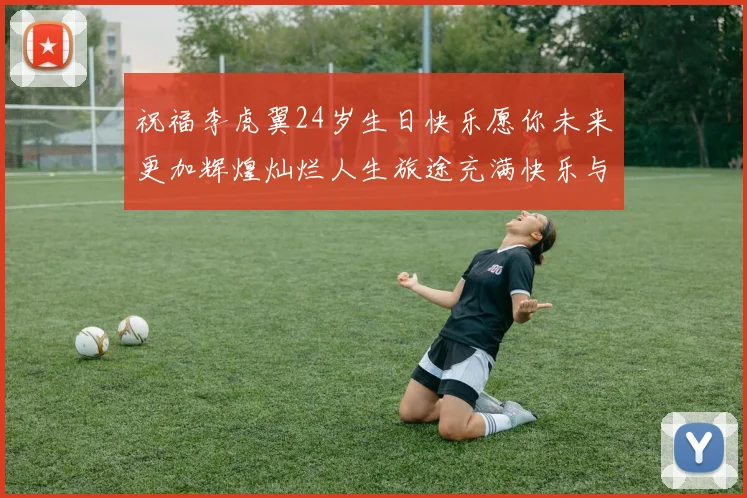 祝福李虎翼24岁生日快乐愿你未来更加辉煌灿烂人生旅途充满快乐与成功