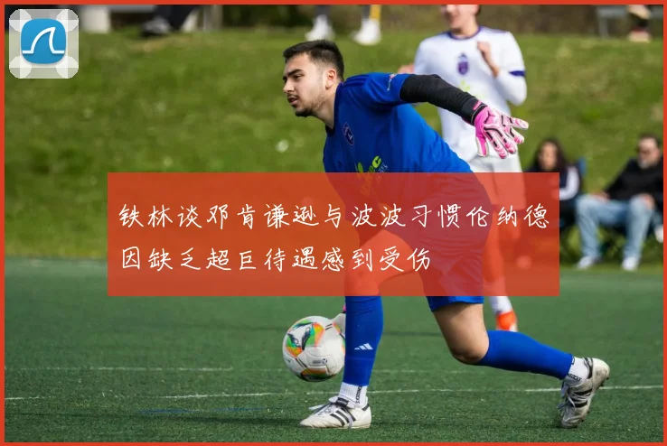 铁林谈邓肯谦逊与波波习惯伦纳德因缺乏超巨待遇感到受伤