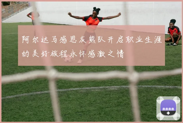 阿尔达马感恩灰熊队开启职业生涯的美好旅程永怀感激之情