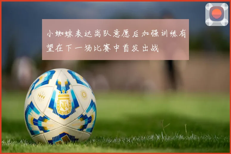 小蜘蛛表达离队意愿后加强训练有望在下一场比赛中首发出战