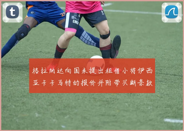 格拉纳达向国米提出租借小将伊西亚卡卡马特的报价并附带买断条款