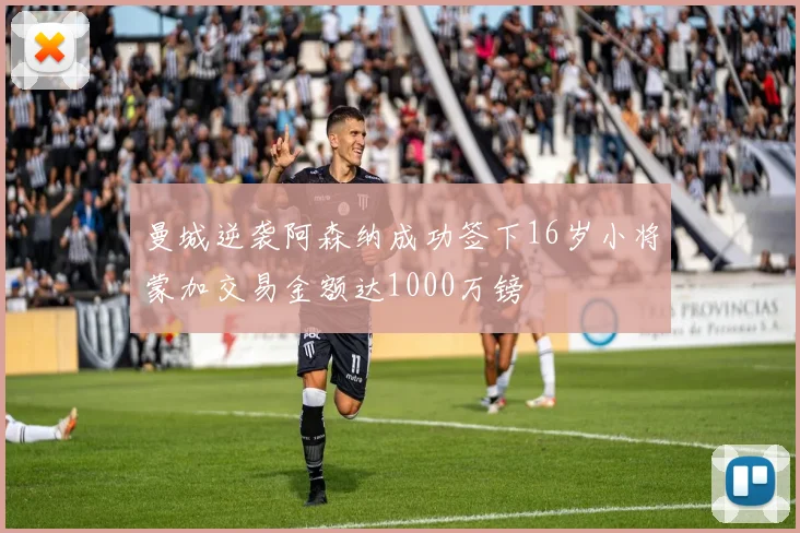 曼城逆袭阿森纳成功签下16岁小将蒙加交易金额达1000万镑