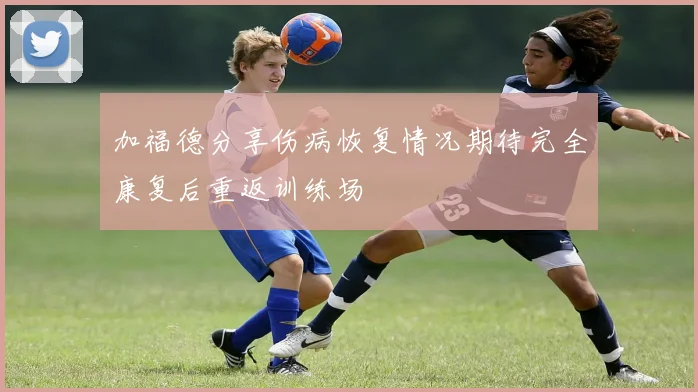 加福德分享伤病恢复情况期待完全康复后重返训练场