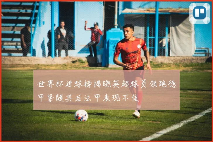 世界杯进球榜揭晓英超球员领跑德甲紧随其后法甲表现不佳