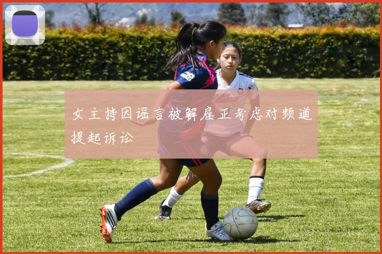 女主持因谣言被解雇正考虑对频道提起诉讼