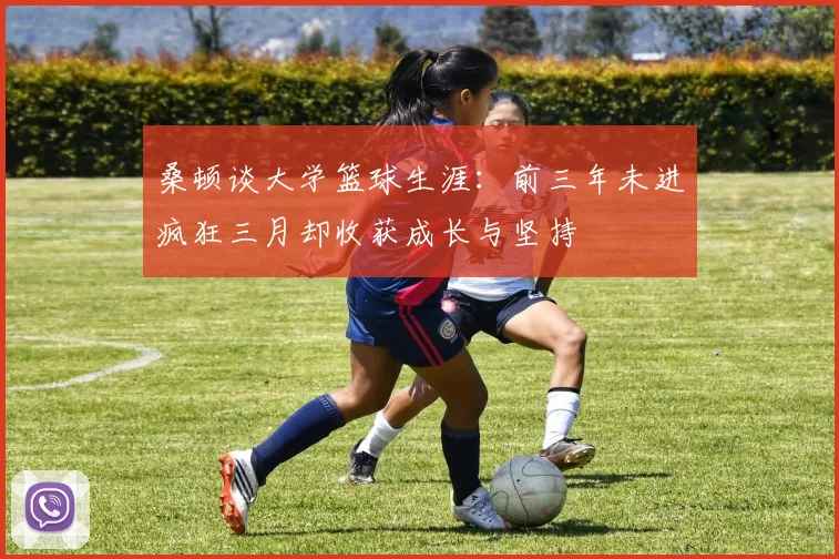 桑顿谈大学篮球生涯：前三年未进疯狂三月却收获成长与坚持