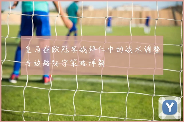 皇马在欧冠客战拜仁中的战术调整与边路防守策略详解