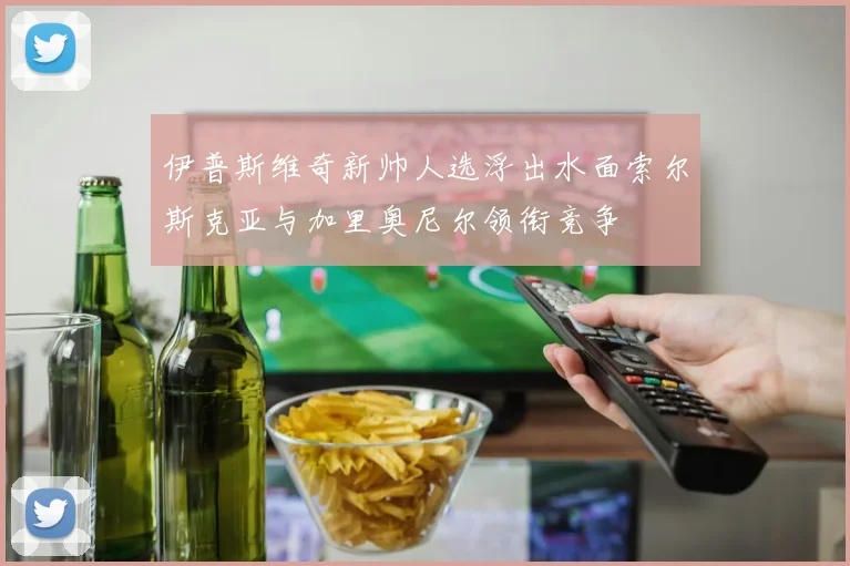 伊普斯维奇新帅人选浮出水面索尔斯克亚与加里奥尼尔领衔竞争