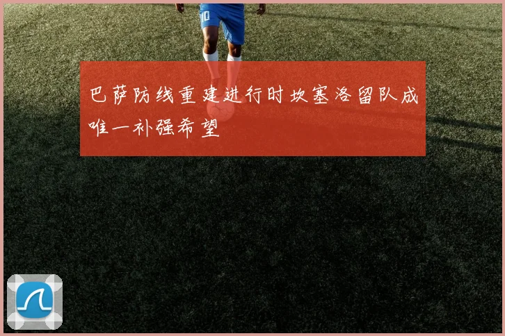 巴萨防线重建进行时坎塞洛留队成唯一补强希望