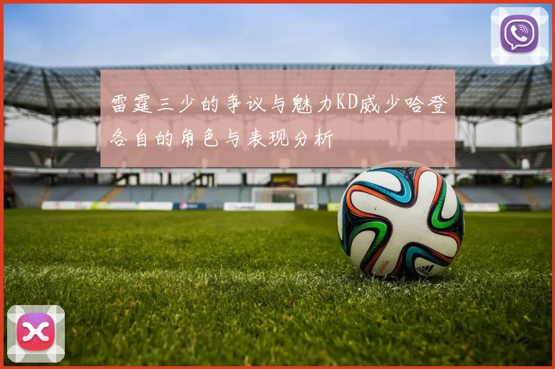 雷霆三少的争议与魅力KD威少哈登各自的角色与表现分析