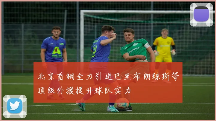 北京首钢全力引进巴里布朗琼斯等顶级外援提升球队实力