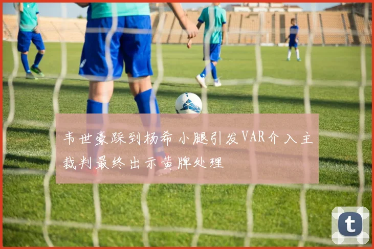 韦世豪踩到杨希小腿引发VAR介入主裁判最终出示黄牌处理