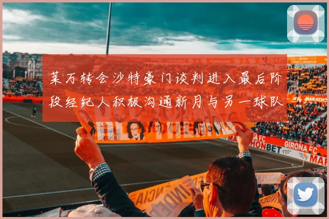 莱万转会沙特豪门谈判进入最后阶段经纪人积极沟通新月与另一球队