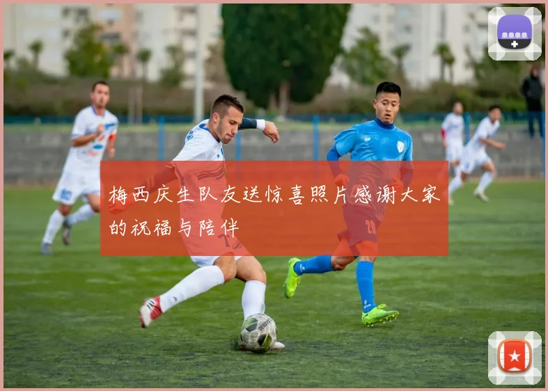 梅西庆生队友送惊喜照片感谢大家的祝福与陪伴