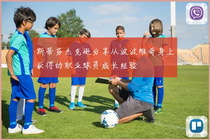 斯蒂芬杰克逊分享从波波维奇身上获得的职业球员成长经验