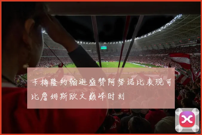 卡梅隆约翰逊盛赞阿努诺比表现可比詹姆斯欧文巅峰时刻