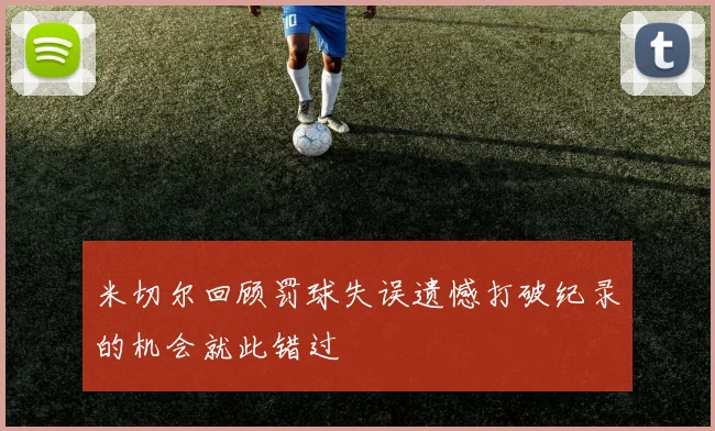 米切尔回顾罚球失误遗憾打破纪录的机会就此错过