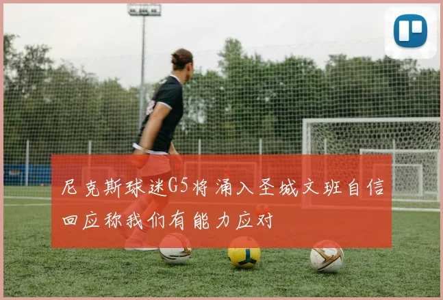 尼克斯球迷G5将涌入圣城文班自信回应称我们有能力应对